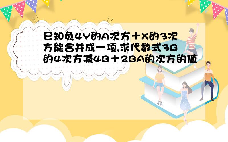 已知负4Y的A次方＋X的3次方能合并成一项,求代数式3B的4次方减4B＋2BA的次方的值