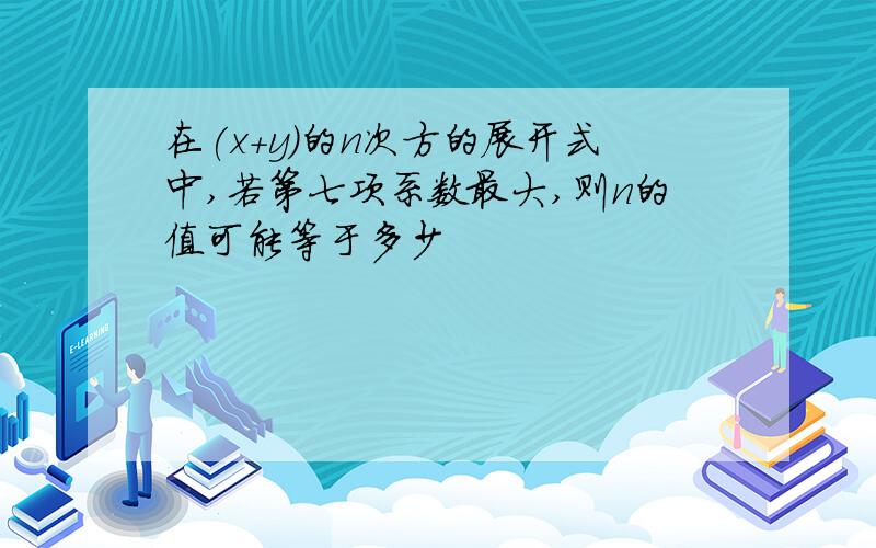 在(x+y)的n次方的展开式中,若第七项系数最大,则n的值可能等于多少