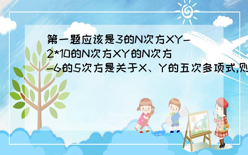 第一题应该是3的N次方XY-2*10的N次方XY的N次方-6的5次方是关于X、Y的五次多项式,则二次项的系数是（ ）,