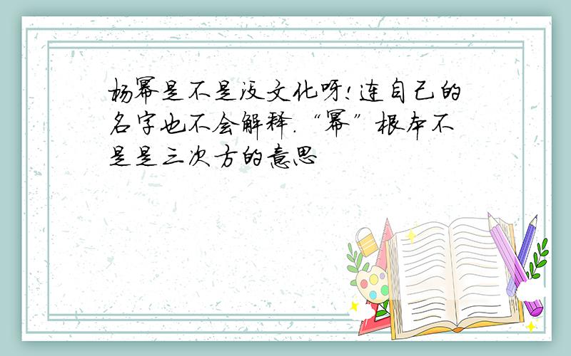 杨幂是不是没文化呀!连自己的名字也不会解释.“幂”根本不是是三次方的意思