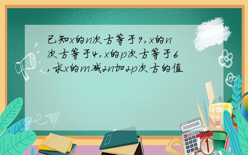 已知x的n次方等于9,x的n次方等于4,x的p次方等于6,求x的m减2n加2p次方的值