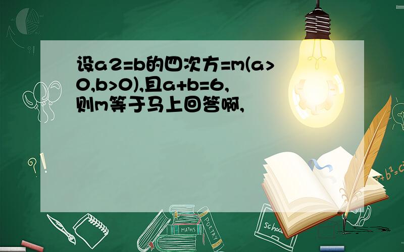 设a2=b的四次方=m(a>0,b>0),且a+b=6,则m等于马上回答啊,