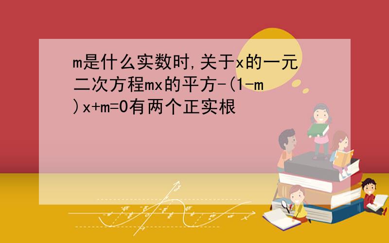 m是什么实数时,关于x的一元二次方程mx的平方-(1-m)x+m=0有两个正实根