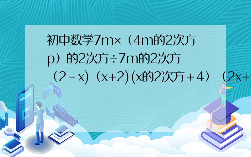 初中数学7m×（4m的2次方p）的2次方÷7m的2次方 （2-x)（x+2)(x的2次方＋4）（2x+3)(2x-3)-4(x-2）的2次方