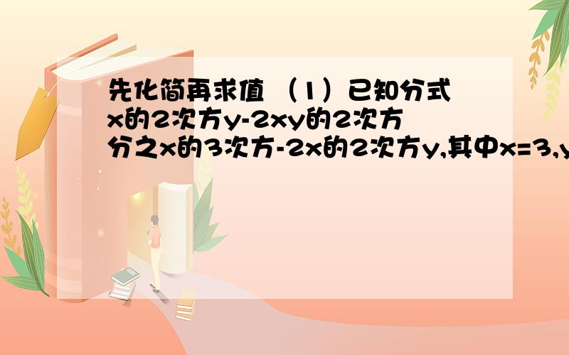 先化简再求值 （1）已知分式x的2次方y-2xy的2次方分之x的3次方-2x的2次方y,其中x=3,y=1（2）已知y分之x=2分之1,求x的2次方-xy-2y得次方分之x的2次方+2xy+y的2次方的值