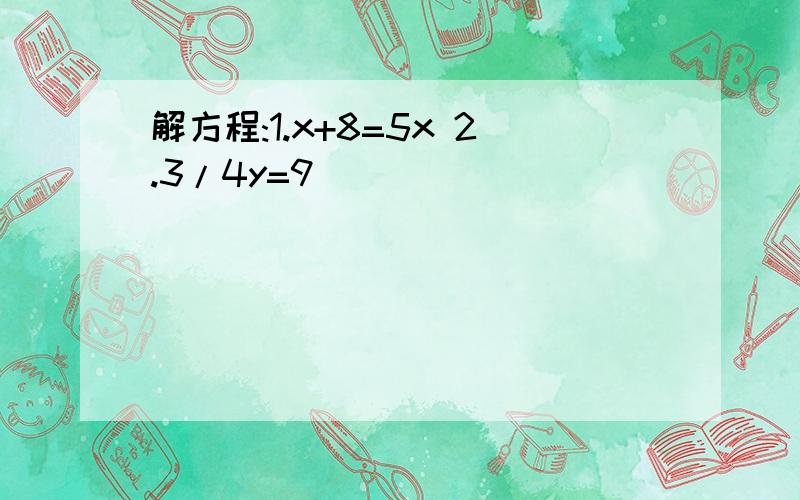 解方程:1.x+8=5x 2.3/4y=9