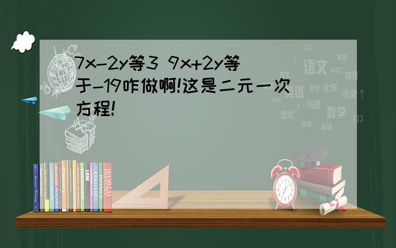 7x-2y等3 9x+2y等于-19咋做啊!这是二元一次方程!