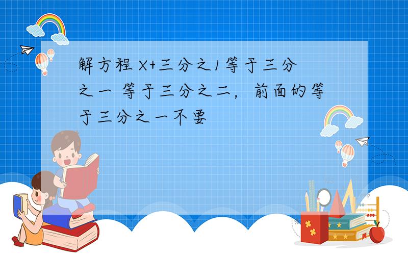 解方程 X+三分之1等于三分之一 等于三分之二，前面的等于三分之一不要