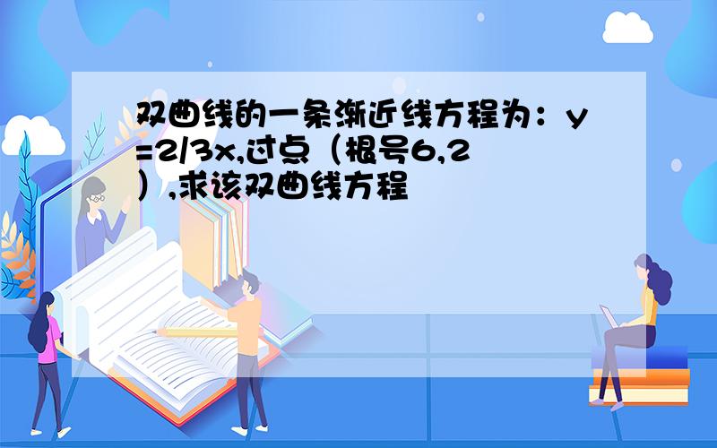 双曲线的一条渐近线方程为：y=2/3x,过点（根号6,2）,求该双曲线方程