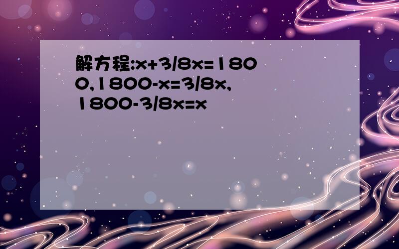 解方程:x+3/8x=1800,1800-x=3/8x,1800-3/8x=x