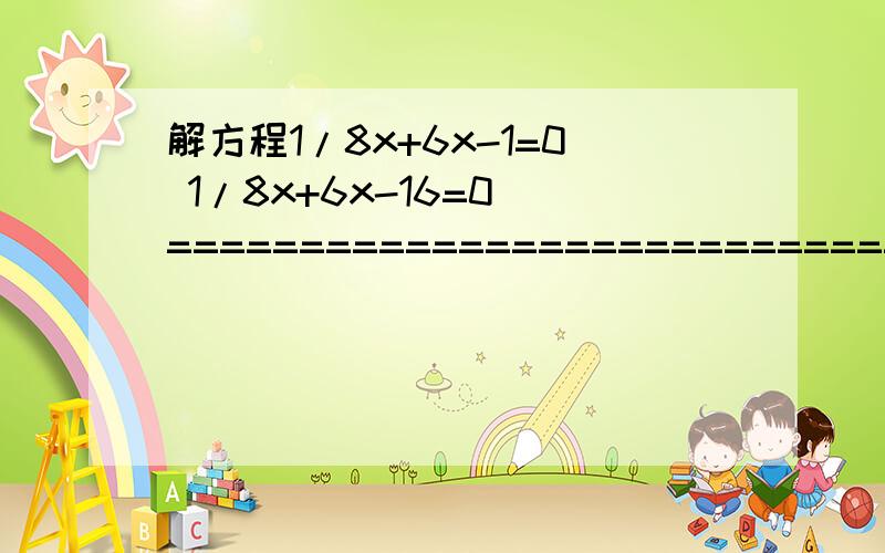 解方程1/8x+6x-1=0 1/8x+6x-16=0 ================================1/8x+6x-16=0 ================================ 1/8x+6x-16=0 ================================