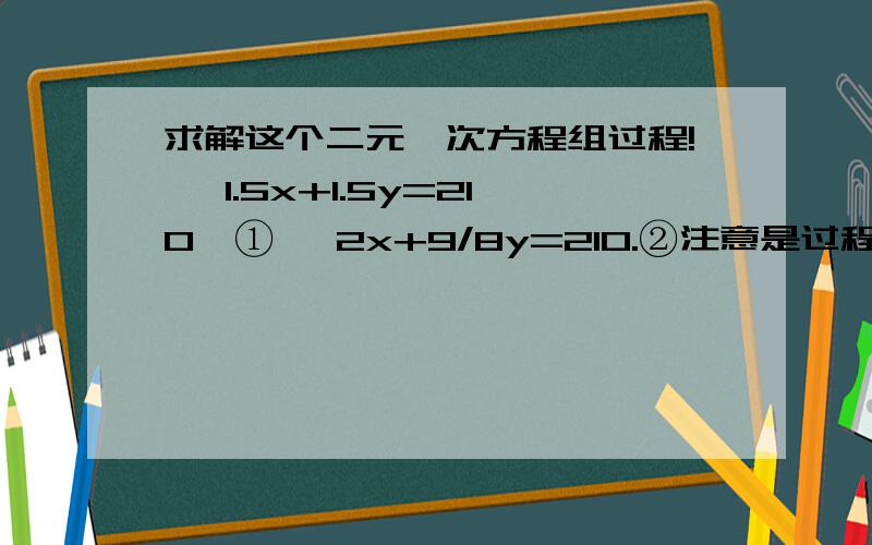 求解这个二元一次方程组过程! {1.5x+1.5y=210,① {2x+9/8y=210.②注意是过程啊过程!