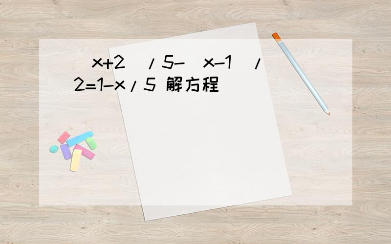 (x+2)/5-(x-1)/2=1-x/5 解方程