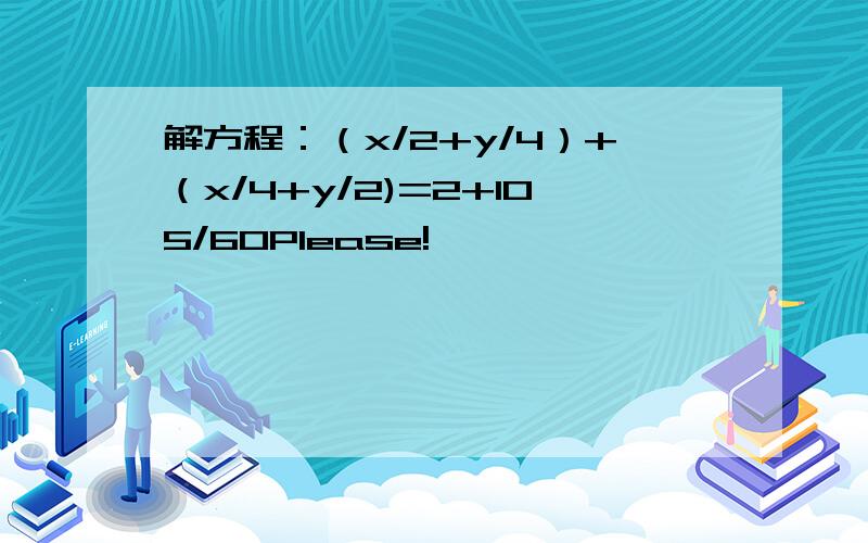 解方程：（x/2+y/4）+（x/4+y/2)=2+105/60Please!