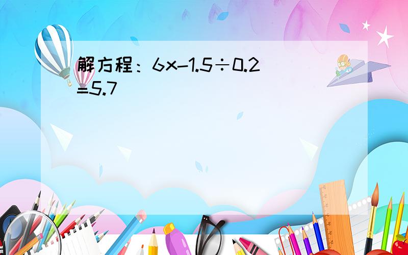 解方程：6x-1.5÷0.2=5.7