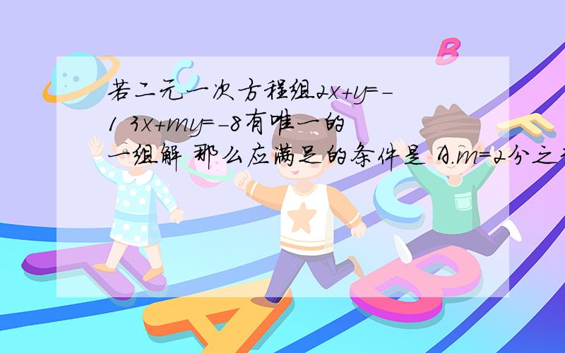 若二元一次方程组2x+y=-1 3x+my=-8有唯一的一组解 那么应满足的条件是 A.m=2分之3 B.m≠2分之3 C.m≠3分之2 D.m≠-3分之2