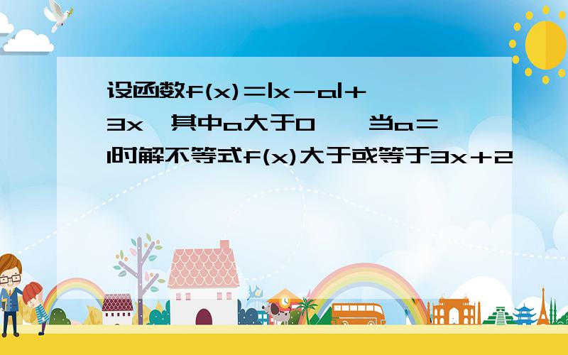 设函数f(x)＝|x－a|＋3x、其中a大于0、、当a＝1时解不等式f(x)大于或等于3x＋2