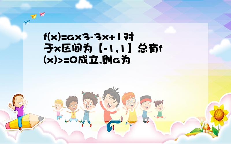 f(x)=ax3-3x+1对于x区间为【-1,1】总有f(x)>=0成立,则a为