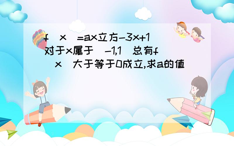 f(x)=ax立方-3x+1对于x属于[-1,1]总有f(x)大于等于0成立,求a的值