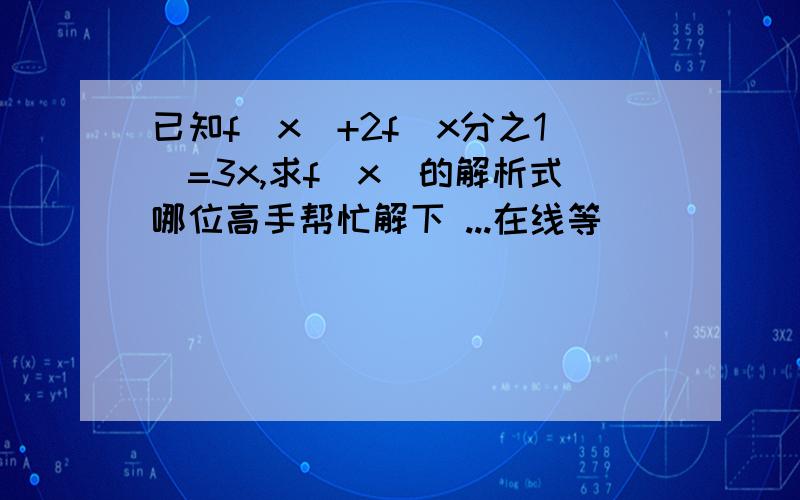 已知f(x)+2f(x分之1)=3x,求f(x)的解析式哪位高手帮忙解下 ...在线等