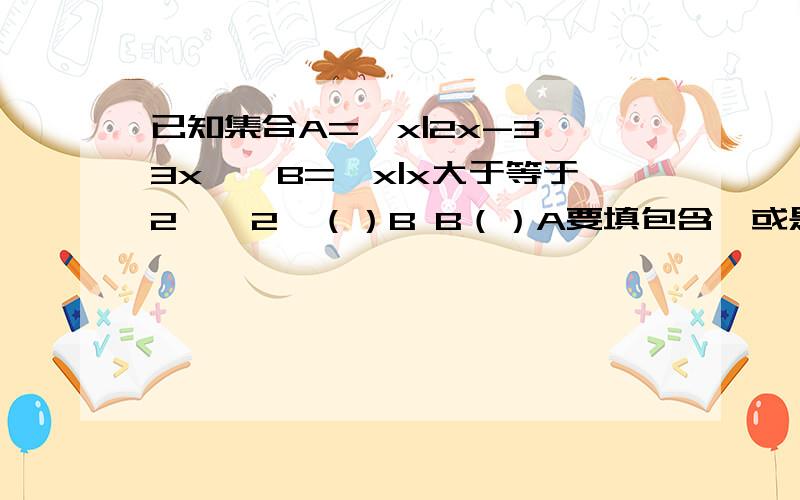 已知集合A={x|2x-3∠3x},B={x|x大于等于2}{2}（）B B（）A要填包含於或是真包含於,怎麼觉得两个都可以?