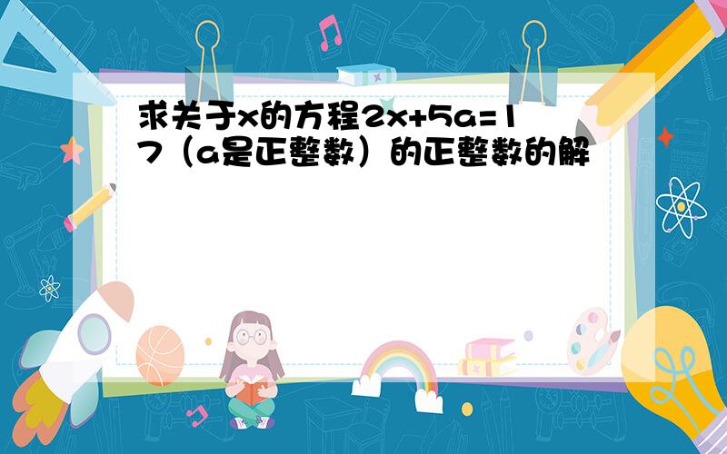 求关于x的方程2x+5a=17（a是正整数）的正整数的解