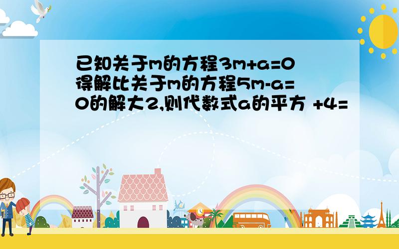 已知关于m的方程3m+a=0得解比关于m的方程5m-a=0的解大2,则代数式a的平方 +4=