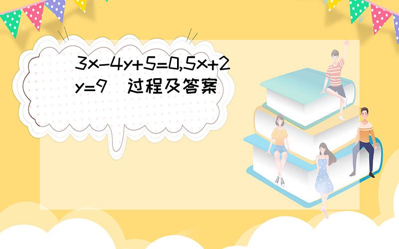 3x-4y+5=0,5x+2y=9(过程及答案)