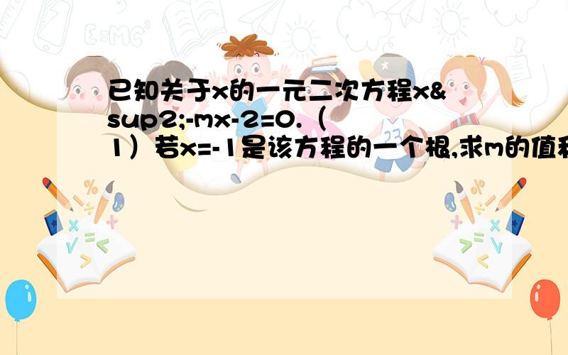 已知关于x的一元二次方程x²-mx-2=0.（1）若x=-1是该方程的一个根,求m的值和该方程的另一根.（2已知关于x的一元二次方程x²-mx-2=0.（1）若x=-1是该方程的一个根,求m的值和该方程的另一根.