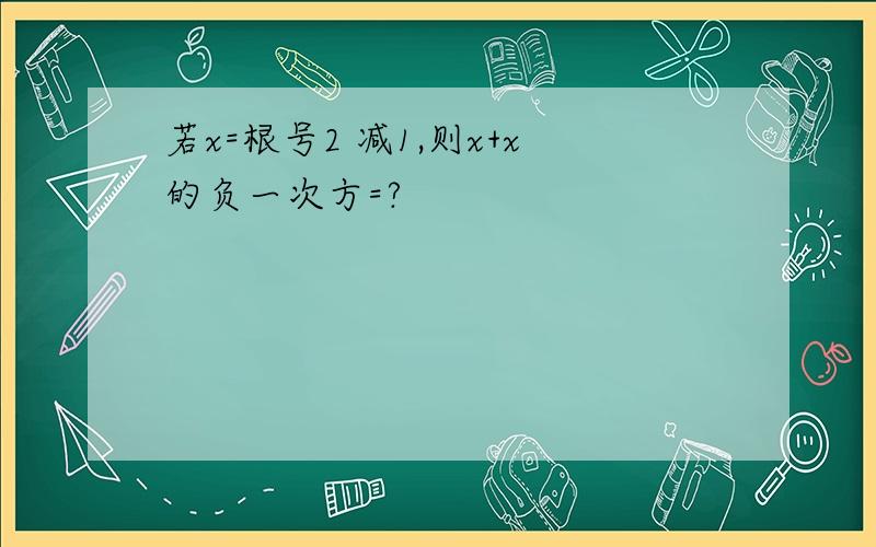 若x=根号2 减1,则x+x的负一次方=?