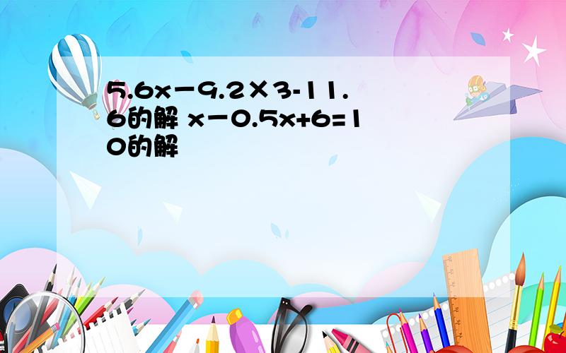 5.6x－9.2×3-11.6的解 x－0.5x+6=10的解