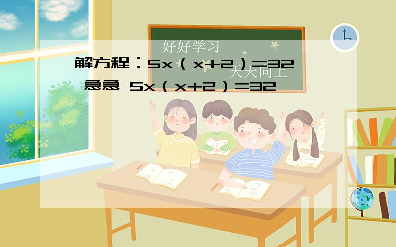 解方程：5x（x+2）=32 急急 5x（x+2）=32