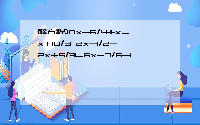 解方程:10x-6/4+x=x+10/3 2x-1/2-2x+5/3=6x-7/6-1