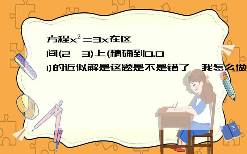 方程x²=3x在区间(2,3)上(精确到0.01)的近似解是这题是不是错了,我怎么做不出来啊写错了，方程是x²=3^x