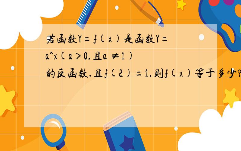 若函数Y=f(x)是函数Y=a^x(a＞0,且a ≠1)的反函数,且f(2)=1,则f(x)等于多少?