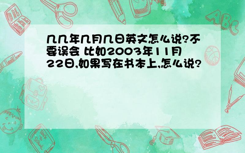 几几年几月几日英文怎么说?不要误会 比如2003年11月22日,如果写在书本上,怎么说?