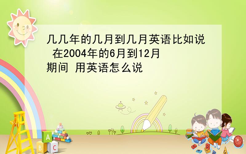 几几年的几月到几月英语比如说 在2004年的6月到12月期间 用英语怎么说