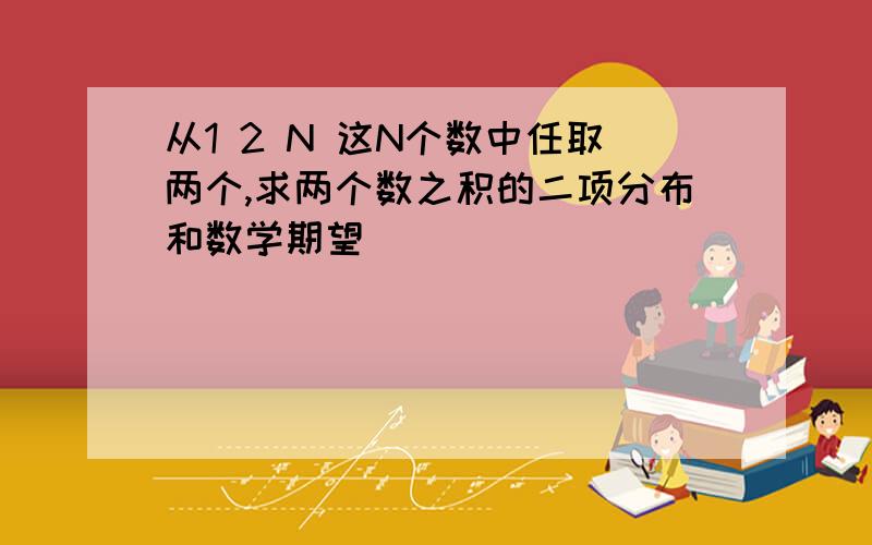 从1 2 N 这N个数中任取两个,求两个数之积的二项分布和数学期望