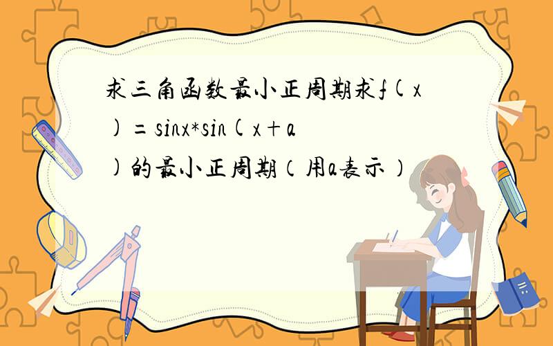 求三角函数最小正周期求f(x)=sinx*sin(x+a)的最小正周期（用a表示）