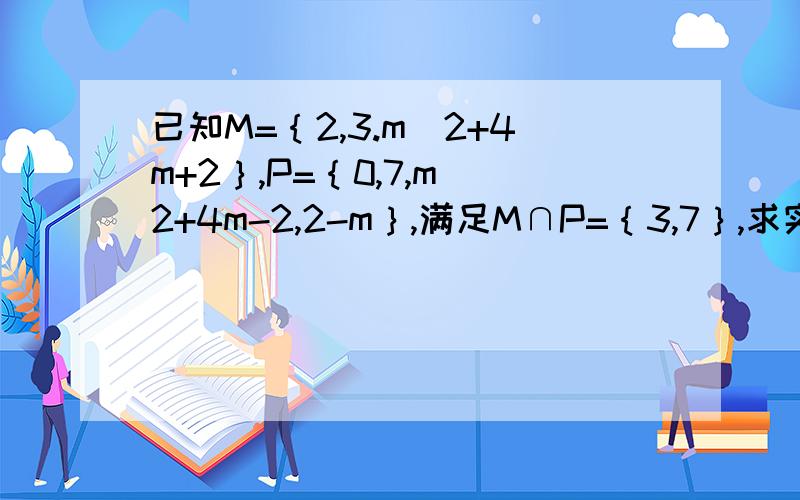 已知M=｛2,3.m^2+4m+2｝,P=｛0,7,m^2+4m-2,2-m｝,满足M∩P=｛3,7｝,求实数m的值和集合P