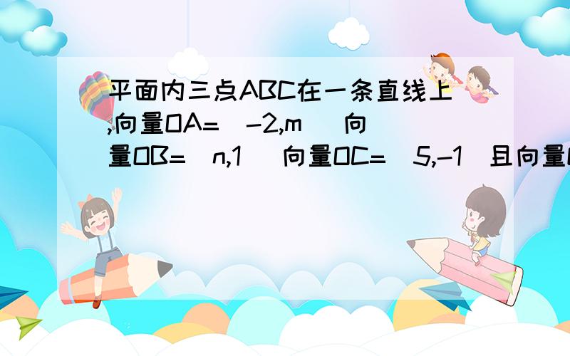 平面内三点ABC在一条直线上,向量OA=（-2,m) 向量OB=（n,1） 向量OC=（5,-1）且向量OA垂直于向量OB,求 m,n的值亲们 我会追分的