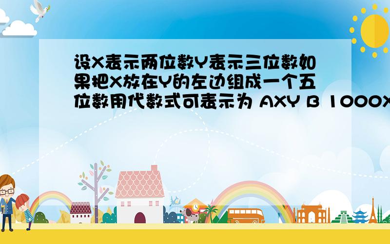 设X表示两位数Y表示三位数如果把X放在Y的左边组成一个五位数用代数式可表示为 AXY B 1000X+Y C X+Y D100XD100X+Y