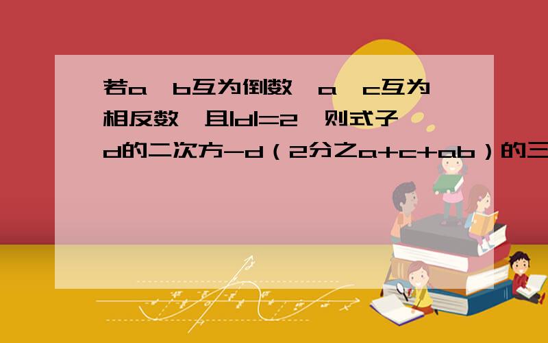 若a,b互为倒数,a,c互为相反数,且|d|=2,则式子d的二次方-d（2分之a+c+ab）的三次方的值为（ ）