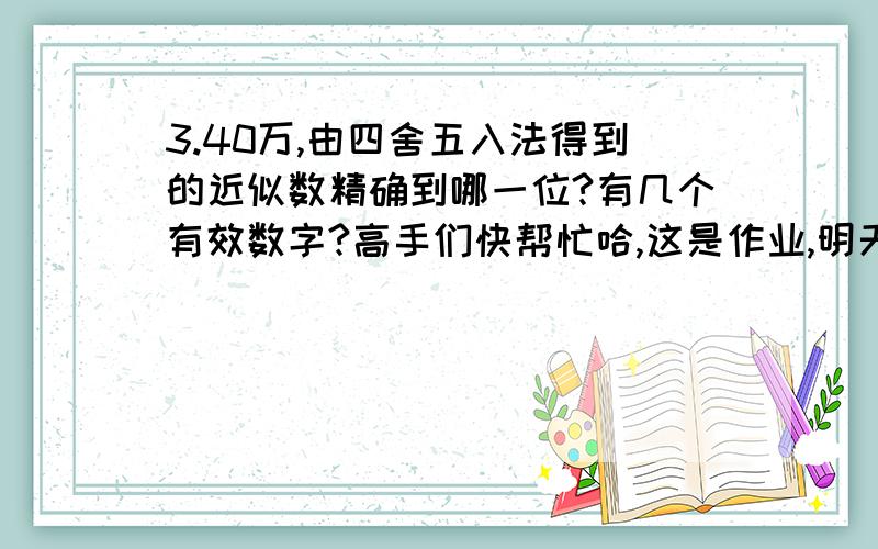 3.40万,由四舍五入法得到的近似数精确到哪一位?有几个有效数字?高手们快帮忙哈,这是作业,明天要交啊,在线等啊,帮忙哈   .