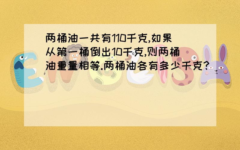 两桶油一共有110千克,如果从第一桶倒出10千克,则两桶油重量相等.两桶油各有多少千克?