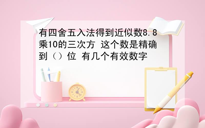 有四舍五入法得到近似数8.8乘10的三次方 这个数是精确到（）位 有几个有效数字