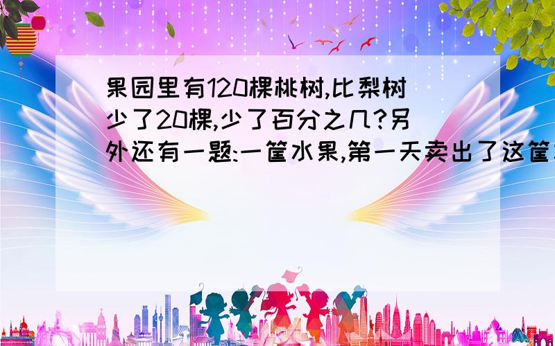 果园里有120棵桃树,比梨树少了20棵,少了百分之几?另外还有一题:一筐水果,第一天卖出了这筐水果的20%,第二天卖出了这筐水果的四分之一,还剩22千克,这筐水果重多少千克?