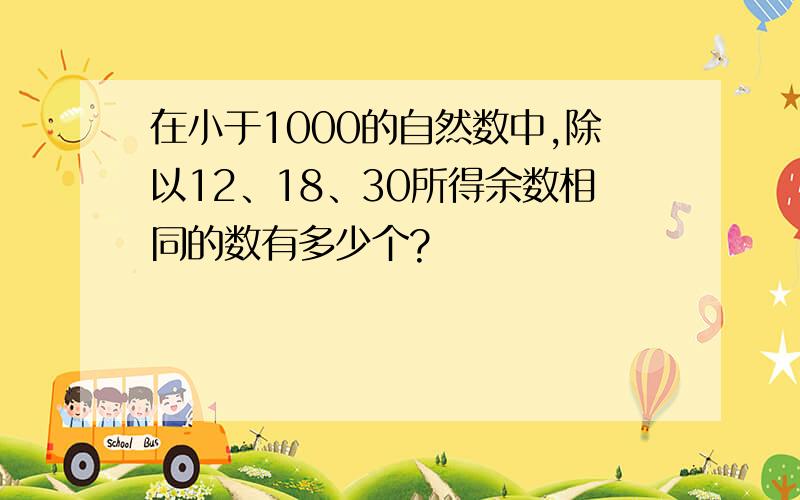 在小于1000的自然数中,除以12、18、30所得余数相同的数有多少个?