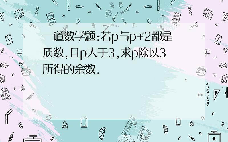 一道数学题:若p与p+2都是质数,且p大于3,求p除以3所得的余数.