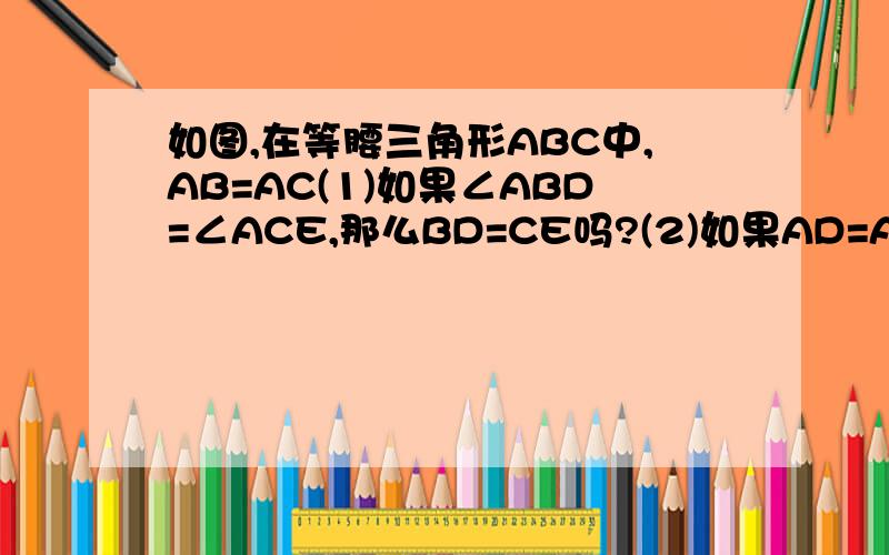 如图,在等腰三角形ABC中,AB=AC(1)如果∠ABD=∠ACE,那么BD=CE吗?(2)如果AD=AE,那么BD=CE吗?